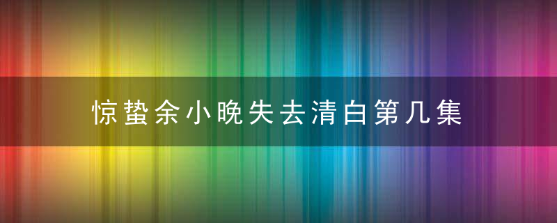 惊蛰余小晚失去清白第几集 余小晚最后有没有失去清白